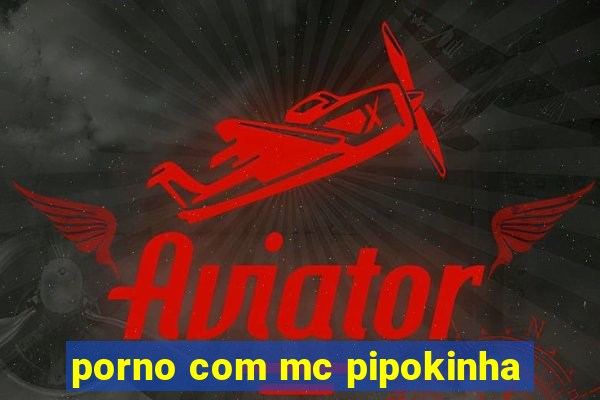 porno com mc pipokinha